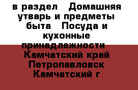  в раздел : Домашняя утварь и предметы быта » Посуда и кухонные принадлежности . Камчатский край,Петропавловск-Камчатский г.